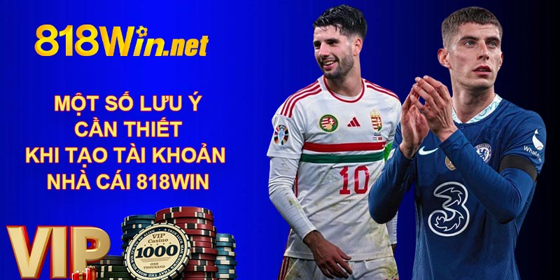 Một số lưu ý cần thiết khi tạo tài khoản nhà cái 818WIN