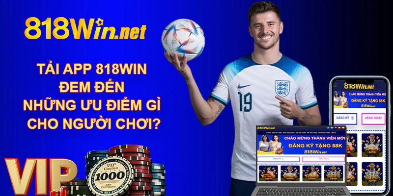 Tải app 818WIN đem đến những ưu điểm gì cho người chơi?