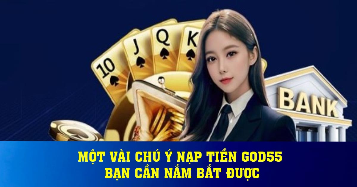 Một vài chú ý nạp tiền God55 bạn cần nắm bắt được